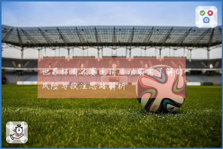 世界杯淘汰赛竞猜活动前需了解的风险与投注思路解析