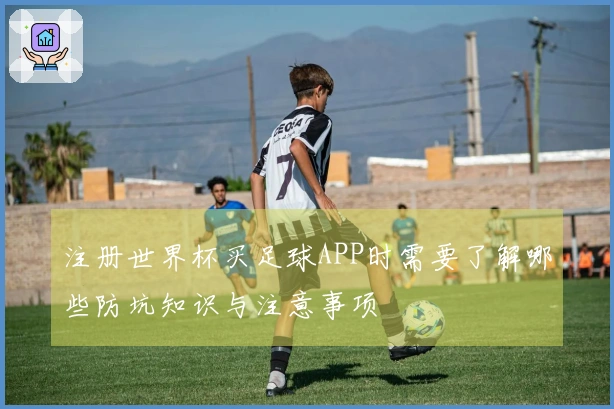 注册世界杯买足球APP时需要了解哪些防坑知识与注意事项