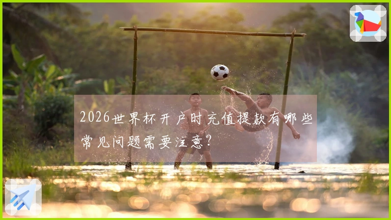 2026世界杯开户时充值提款有哪些常见问题需要注意？