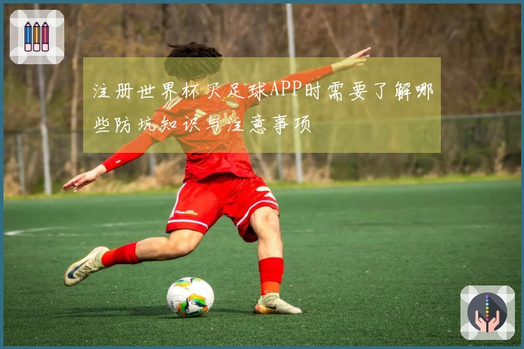 注册世界杯买足球APP时需要了解哪些防坑知识与注意事项