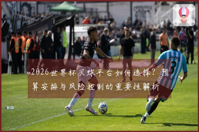 2026世界杯买球平台如何选择？预算安排与风险控制的重要性解析