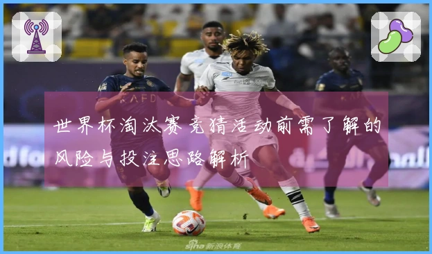 世界杯淘汰赛竞猜活动前需了解的风险与投注思路解析